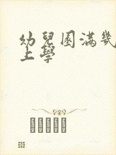 幼儿园满几周岁上学