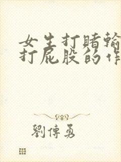 女生打赌输了被打屁股的作文