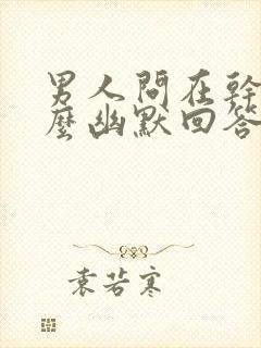 男人问在干嘛怎么幽默回答