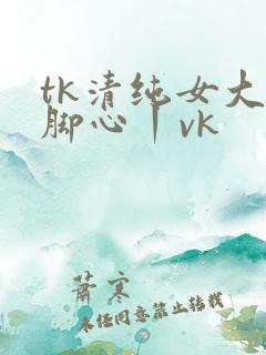 tk清纯女大挠脚心丨vk