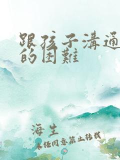 跟孩子沟通最大的困难