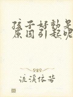 孩子好动是什么原因引起呢