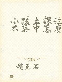 小孩上课注意力不集中怎么回事