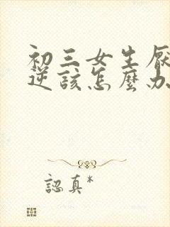 初三女生厌学叛逆该怎么办