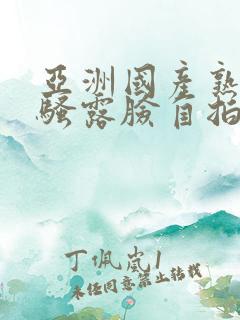 亚洲国产熟女风骚露脸自拍