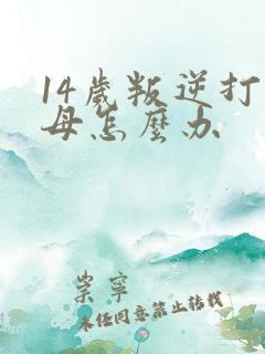 14岁叛逆打父母怎么办