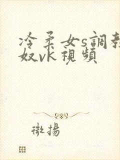 冷柔女s调教男奴vk视频