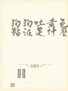 狗狗吐黄色泡沫粘液是什么原因