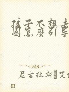 孩子不想去幼儿园怎么引导