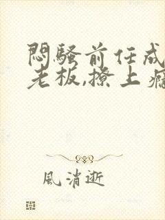 闷骚前任成了我老板,撩上瘾免费阅读