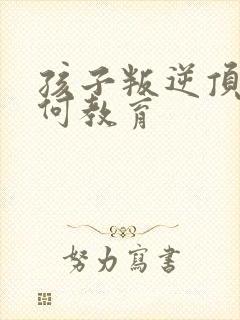 孩子叛逆顶嘴如何教育