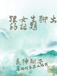 跟女生聊出感情的话题