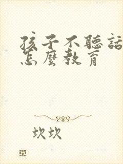 孩子不听话逆反怎么教育