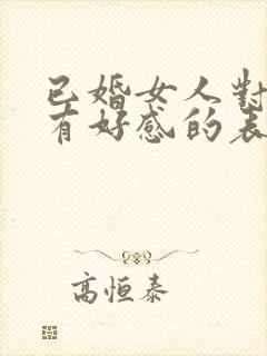 已婚女人对异性有好感的表现