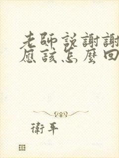 老师说谢谢家长应该怎么回复呢