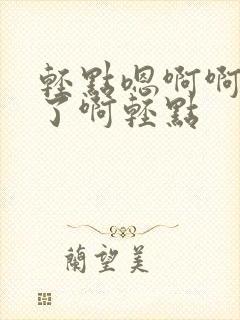 轻点嗯啊啊不要了啊轻点