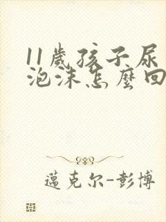 11岁孩子尿有泡沫怎么回事