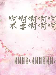 啊啊啊啊啊嗯嗯不要啊啊啊