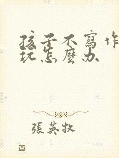 孩子不写作业贪玩怎么办