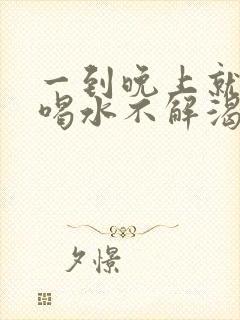 一到晚上就口渴喝水不解渴