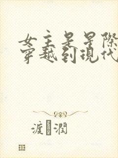 女主是星际大佬穿越到现代的小说