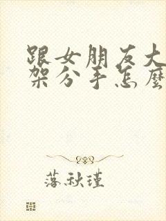 跟女朋友大吵一架分手怎么挽回