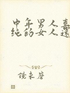 中年男人喜欢单纯的女人还是成熟女人