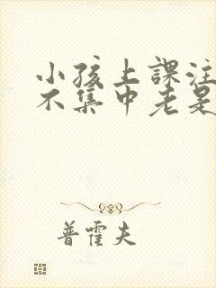 小孩上课注意力不集中老是走神