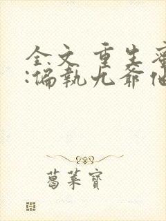 全文 重生蜜恋:偏执九爷他沦陷了