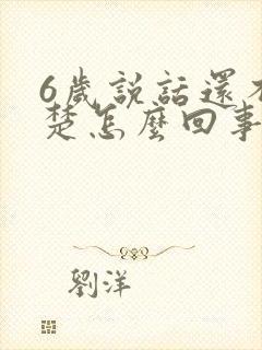 6岁说话还不清楚怎么回事