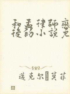 和孟律师恋爱之后的小说免费阅读