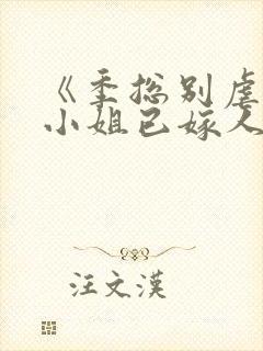 《季总别虐了舒小姐已嫁人