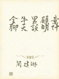 金牛男愿意陪你聊天说明什么