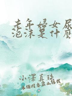 老年妇女尿液有泡沫是什么原因