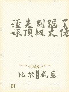 渣夫别跪了夫人嫁顶级大佬后续