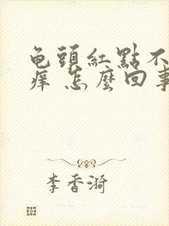 龟头红点不疼不痒 怎么回事