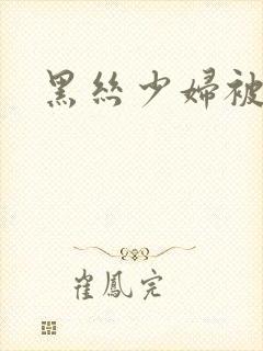 黑丝少妇被爆操