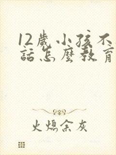 12岁小孩不听话怎么教育的方法