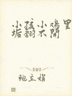 小孩小鸡里有尿垢翻不开