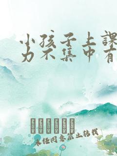 小孩子上课注意力不集中有什么办法