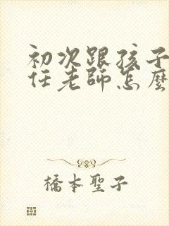 初次跟孩子班主任老师怎么打招呼