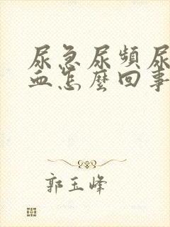 尿急尿频尿痛尿血怎么回事