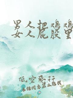 男人把鸡鸡插进女人屁股里的视频