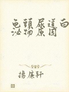 龟头尿道白色分泌物原因