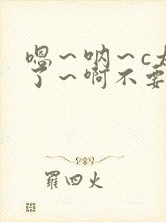 嗯～呐～c太深了～啊不要啊唔受不了了好棒