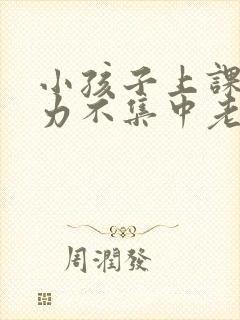 小孩子上课注意力不集中老走神怎么办