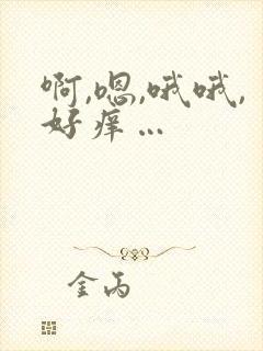 啊,嗯,哦哦,好痒…