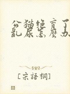 公猫绝育了还是乱尿怎么办