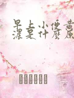 早上小便黄色很浓是什么原因引起的