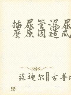 插尿管漏尿是什么原因造成的